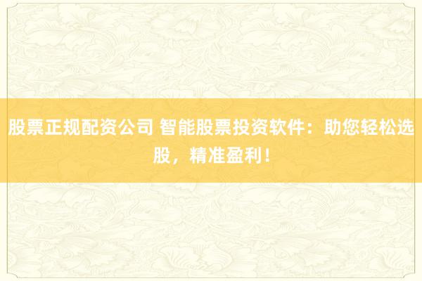 股票正规配资公司 智能股票投资软件：助您轻松选股，精准盈利！