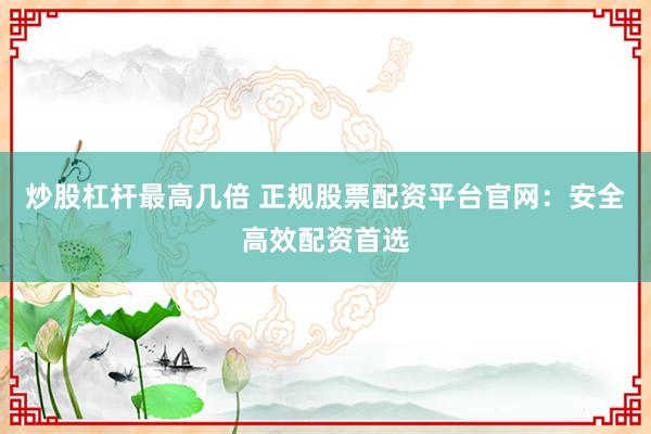 炒股杠杆最高几倍 正规股票配资平台官网：安全高效配资首选