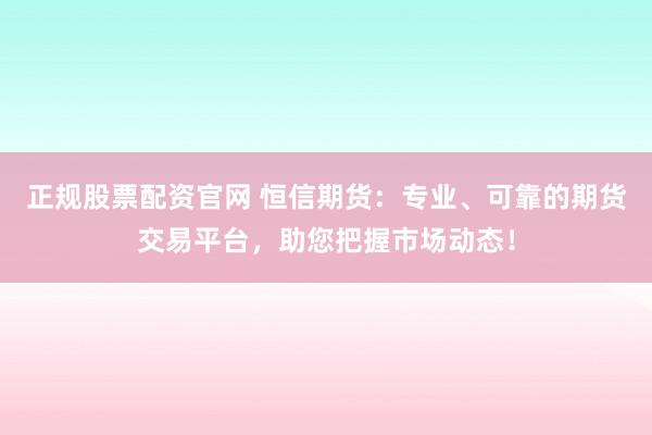 正规股票配资官网 恒信期货：专业、可靠的期货交易平台，助您把握市场动态！
