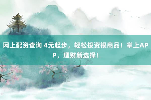网上配资查询 4元起步，轻松投资银商品！掌上APP，理财新选择！