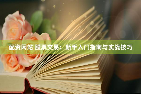 配资网站 股票交易：新手入门指南与实战技巧