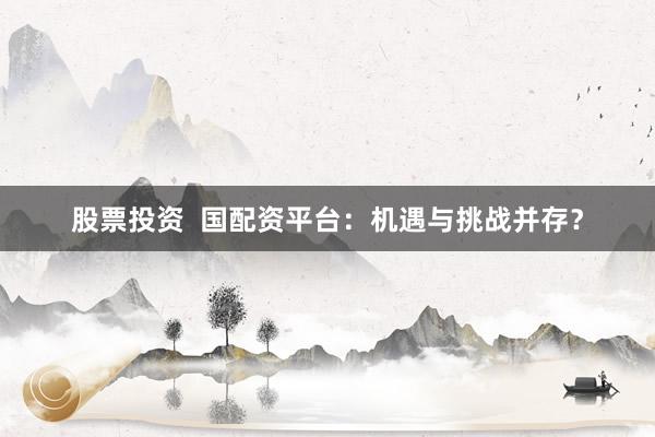 股票投资  国配资平台：机遇与挑战并存？