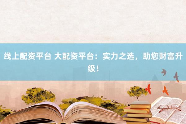 线上配资平台 大配资平台：实力之选，助您财富升级！