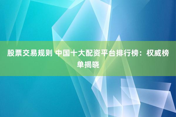 股票交易规则 中国十大配资平台排行榜：权威榜单揭晓