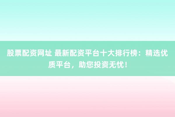 股票配资网址 最新配资平台十大排行榜：精选优质平台，助您投资无忧！