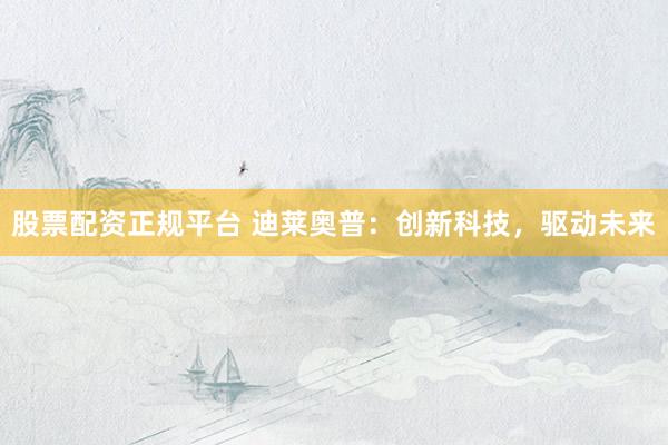 股票配资正规平台 迪莱奥普：创新科技，驱动未来