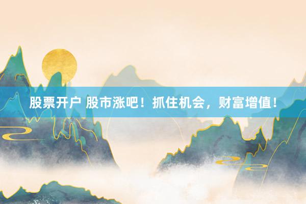 股票开户 股市涨吧！抓住机会，财富增值！