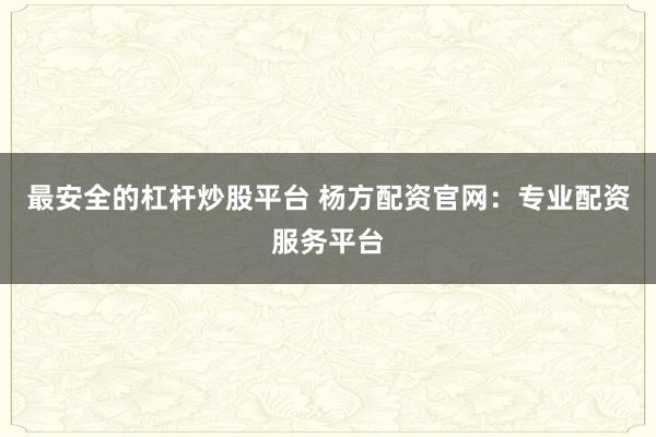 最安全的杠杆炒股平台 杨方配资官网：专业配资服务平台