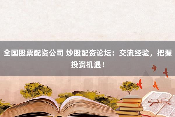 全国股票配资公司 炒股配资论坛：交流经验，把握投资机遇！