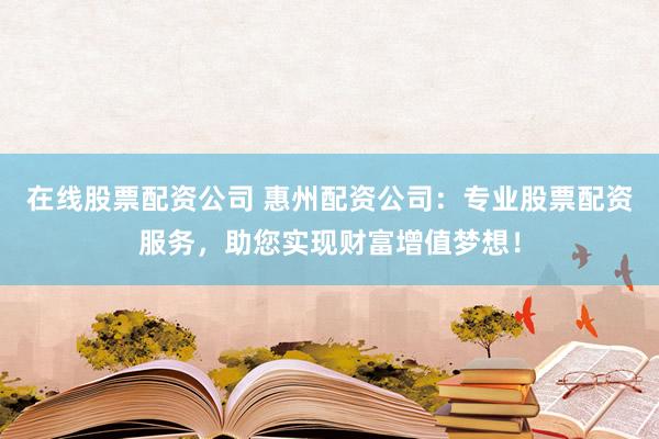 在线股票配资公司 惠州配资公司：专业股票配资服务，助您实现财富增值梦想！
