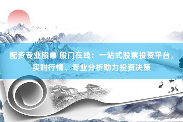 配资专业股票 股门在线：一站式股票投资平台，实时行情、专业分析助力投资决策