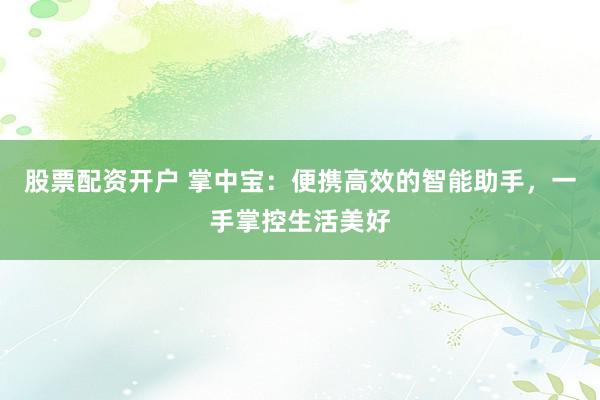 股票配资开户 掌中宝:便携高效的智能助手,一手掌控生活美好