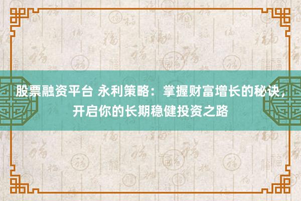 股票融资平台 永利策略：掌握财富增长的秘诀，开启你的长期稳健投资之路