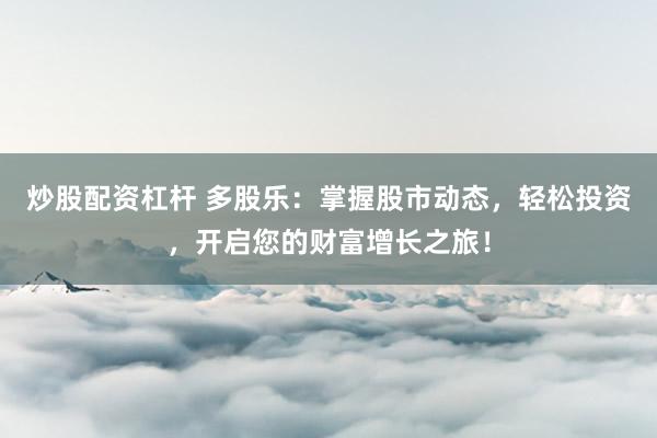 炒股配资杠杆 多股乐：掌握股市动态，轻松投资，开启您的财富增长之旅！