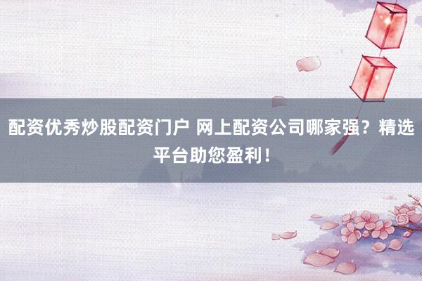 配资优秀炒股配资门户 网上配资公司哪家强?精选平台助您盈利!