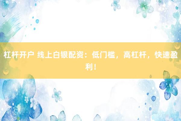 杠杆开户 线上白银配资：低门槛，高杠杆，快速盈利！