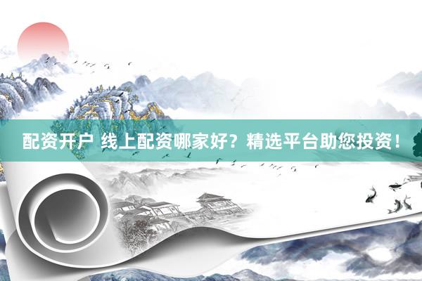 配资开户 线上配资哪家好？精选平台助您投资！