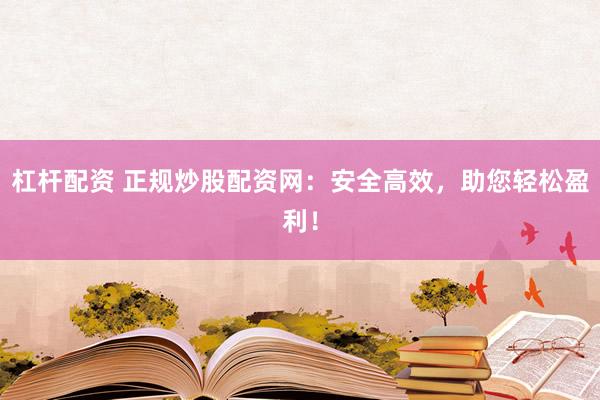 杠杆配资 正规炒股配资网：安全高效，助您轻松盈利！