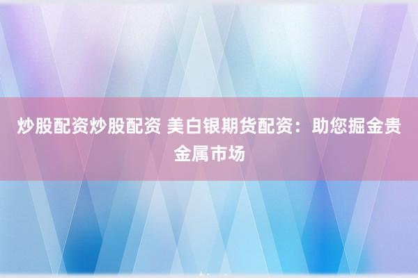 炒股配资炒股配资 美白银期货配资：助您掘金贵金属市场