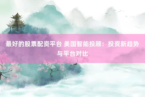 最好的股票配资平台 美国智能投顾:投资新趋势与平台对比