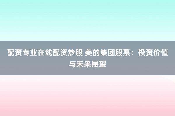 配资专业在线配资炒股 美的集团股票:投资价值与未来展望