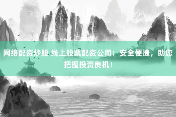 网络配资炒股 线上股票配资公司：安全便捷，助您把握投资良机！