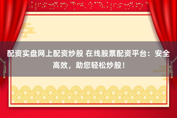 配资实盘网上配资炒股 在线股票配资平台:安全高效,助您轻松炒股!