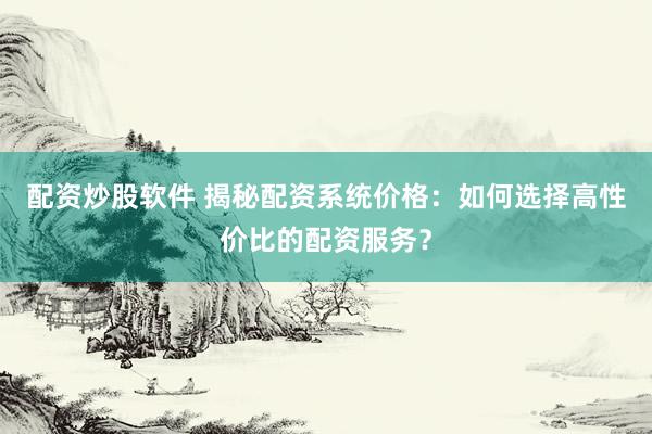 配资炒股软件 揭秘配资系统价格：如何选择高性价比的配资服务？