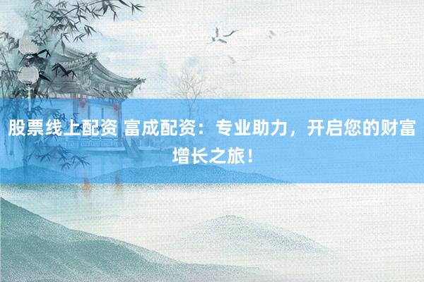 股票线上配资 富成配资：专业助力，开启您的财富增长之旅！