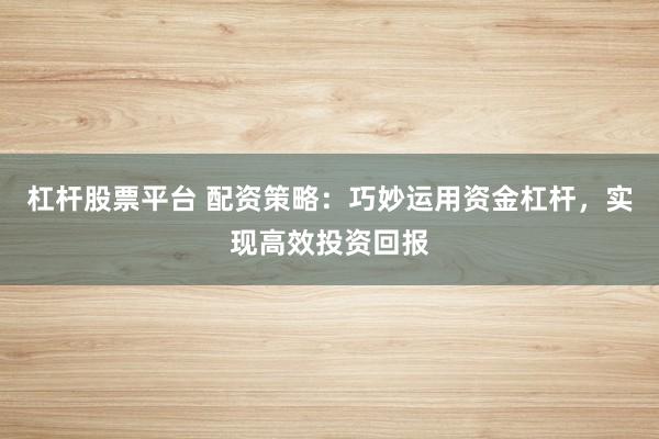 杠杆股票平台 配资策略：巧妙运用资金杠杆，实现高效投资回报