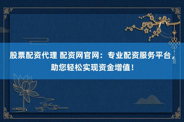 股票配资代理 配资网官网：专业配资服务平台，助您轻松实现资金增值！