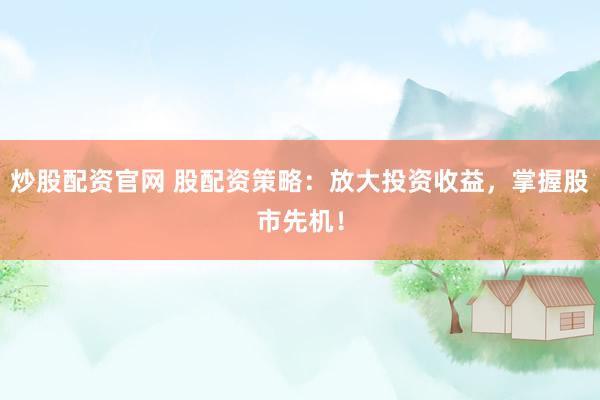 炒股配资官网 股配资策略：放大投资收益，掌握股市先机！