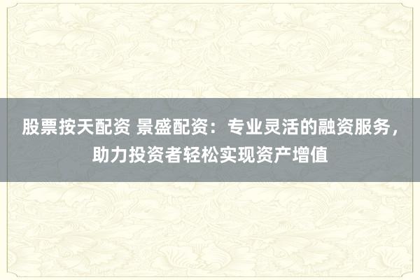 股票按天配资 景盛配资:专业灵活的融资服务,助力投资者轻松实现资产增值