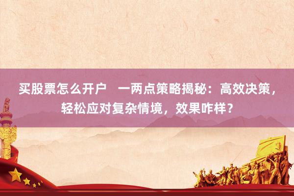 买股票怎么开户   一两点策略揭秘：高效决策，轻松应对复杂情境，效果咋样？