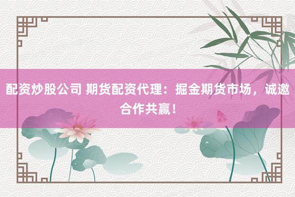 配资炒股公司 期货配资代理：掘金期货市场，诚邀合作共赢！