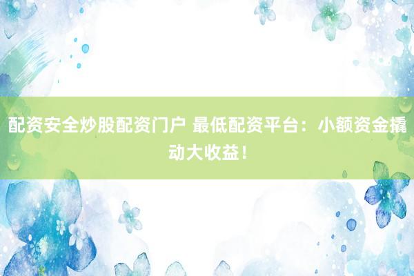 配资安全炒股配资门户 最低配资平台：小额资金撬动大收益！