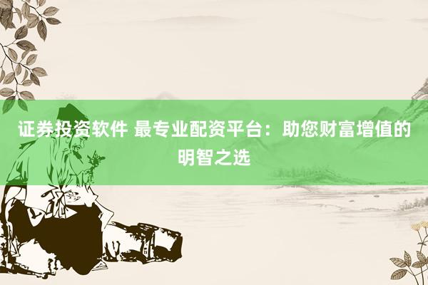 证券投资软件 最专业配资平台：助您财富增值的明智之选