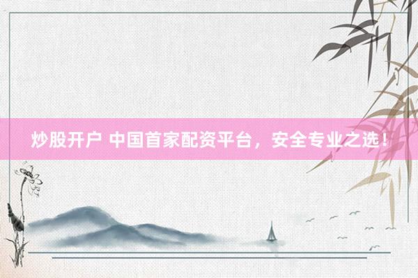 炒股开户 中国首家配资平台，安全专业之选！