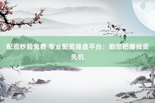 配资炒股免费 专业配资操盘平台：助您把握投资先机