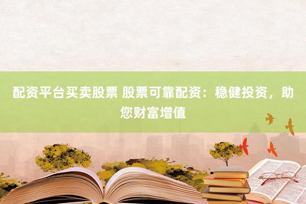 配资平台买卖股票 股票可靠配资：稳健投资，助您财富增值