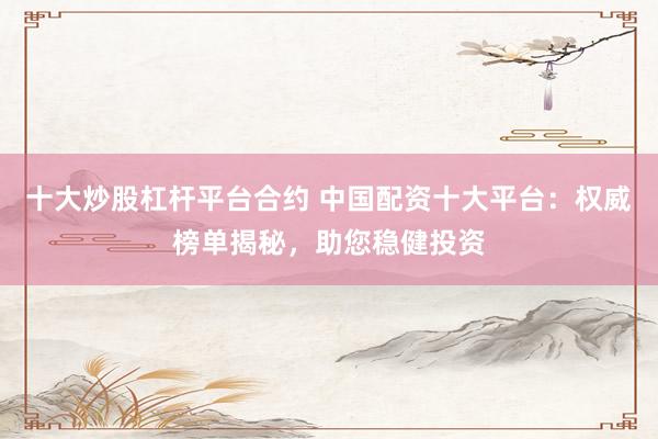 十大炒股杠杆平台合约 中国配资十大平台：权威榜单揭秘，助您稳健投资