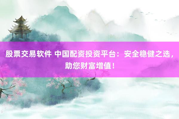 股票交易软件 中国配资投资平台：安全稳健之选，助您财富增值！