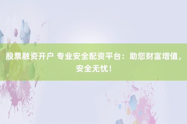 股票融资开户 专业安全配资平台：助您财富增值，安全无忧！
