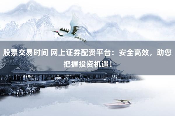 股票交易时间 网上证券配资平台：安全高效，助您把握投资机遇！