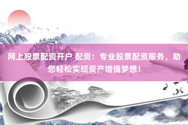 网上股票配资开户 配资：专业股票配资服务，助您轻松实现资产增值梦想！