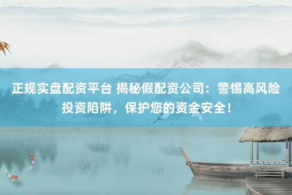 正规实盘配资平台 揭秘假配资公司：警惕高风险投资陷阱，保护您的资金安全！