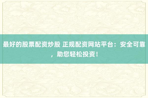 最好的股票配资炒股 正规配资网站平台：安全可靠，助您轻松投资！