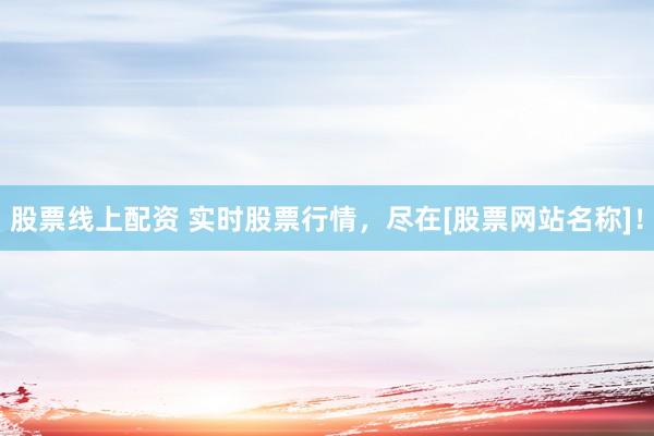 股票线上配资 实时股票行情，尽在[股票网站名称]！