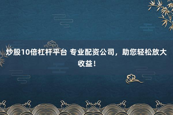 炒股10倍杠杆平台 专业配资公司，助您轻松放大收益！