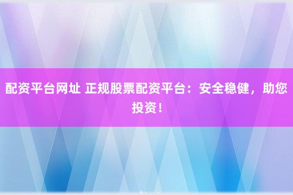 配资平台网址 正规股票配资平台：安全稳健，助您投资！